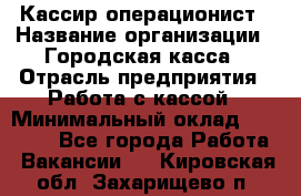 Кассир-операционист › Название организации ­ Городская касса › Отрасль предприятия ­ Работа с кассой › Минимальный оклад ­ 12 500 - Все города Работа » Вакансии   . Кировская обл.,Захарищево п.